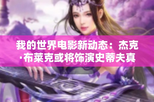 我的世界电影新动态：杰克·布莱克或将饰演史蒂夫真人角色