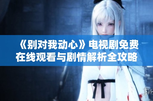 《别对我动心》电视剧免费在线观看与剧情解析全攻略
