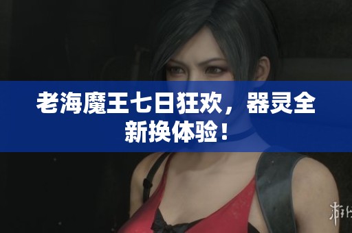老海魔王七日狂欢，器灵全新换体验！
