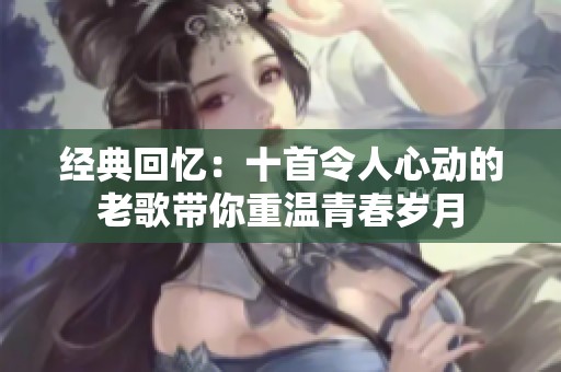 经典回忆：十首令人心动的老歌带你重温青春岁月