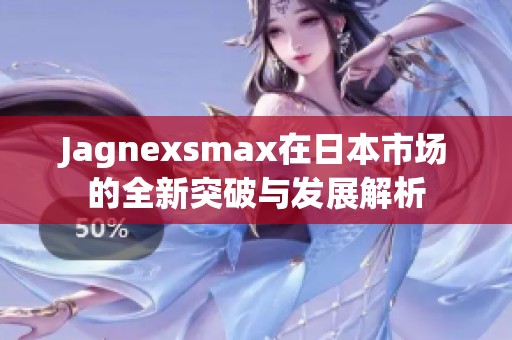 Jagnexsmax在日本市场的全新突破与发展解析