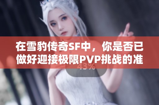 在雪豹传奇SF中，你是否已做好迎接极限PVP挑战的准备呢