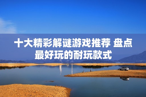 十大精彩解谜游戏推荐 盘点最好玩的耐玩款式