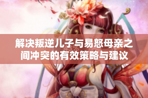 解决叛逆儿子与易怒母亲之间冲突的有效策略与建议