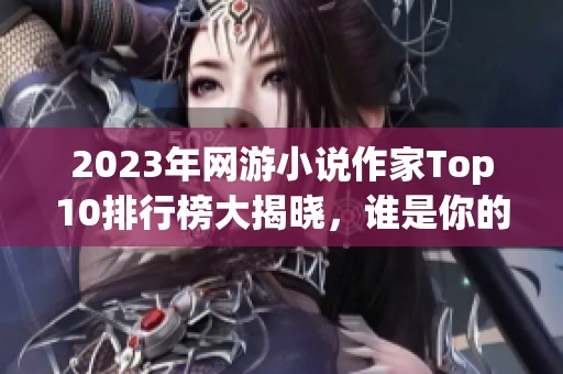 2023年网游小说作家Top10排行榜大揭晓，谁是你的最爱？