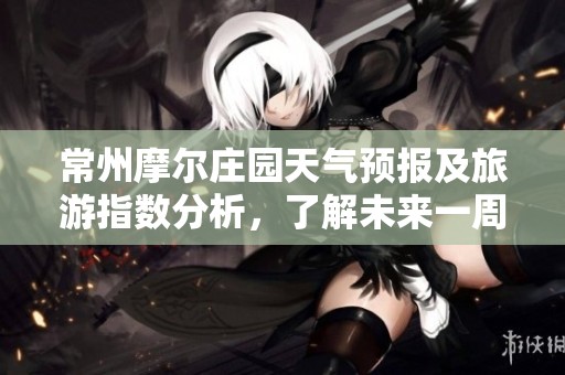 常州摩尔庄园天气预报及旅游指数分析，了解未来一周气温变化