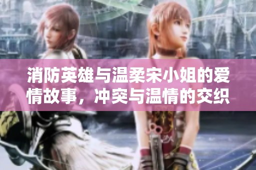 消防英雄与温柔宋小姐的爱情故事，冲突与温情的交织