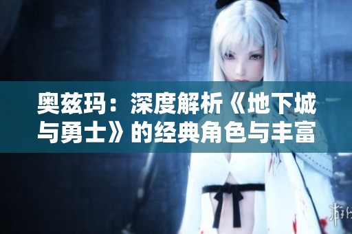 奥兹玛：深度解析《地下城与勇士》的经典角色与丰富游戏文化