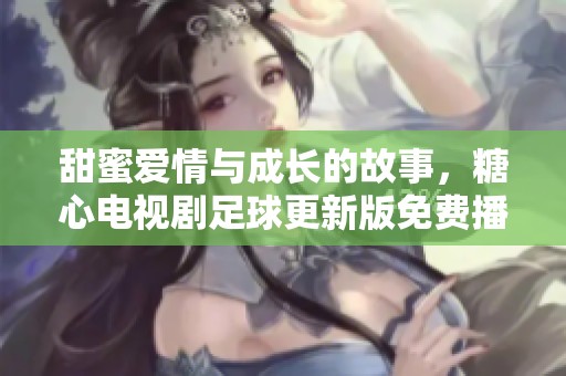 甜蜜爱情与成长的故事，糖心电视剧足球更新版免费播放