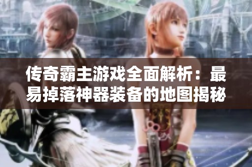 传奇霸主游戏全面解析：最易掉落神器装备的地图揭秘