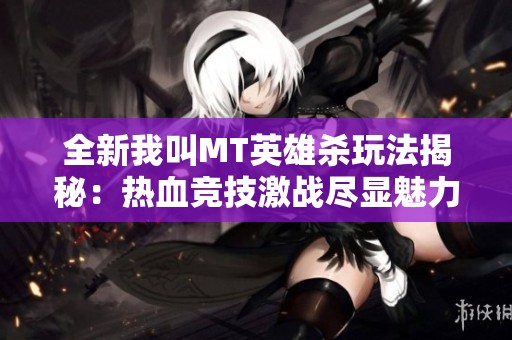 全新我叫MT英雄杀玩法揭秘：热血竞技激战尽显魅力