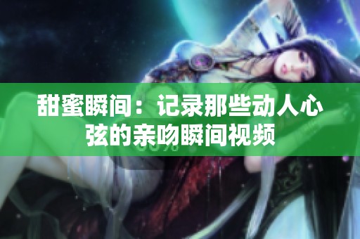 甜蜜瞬间：记录那些动人心弦的亲吻瞬间视频