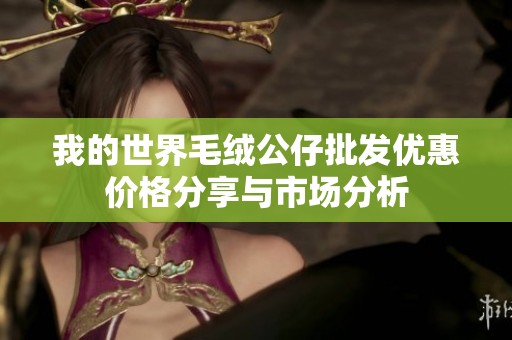 我的世界毛绒公仔批发优惠价格分享与市场分析