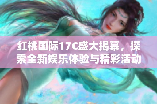 红桃国际17C盛大揭幕，探索全新娱乐体验与精彩活动