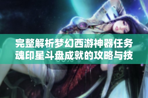 完整解析梦幻西游神器任务魂印星斗盘成就的攻略与技巧