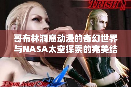 哥布林洞窟动漫的奇幻世界与NASA太空探索的完美结合