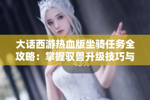 大话西游热血版坐骑任务全攻略：掌握驭兽升级技巧与秘籍