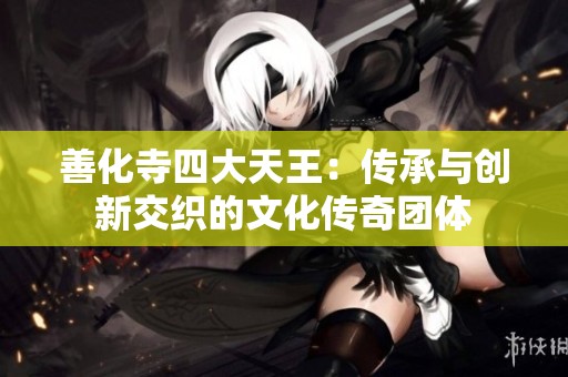 善化寺四大天王：传承与创新交织的文化传奇团体