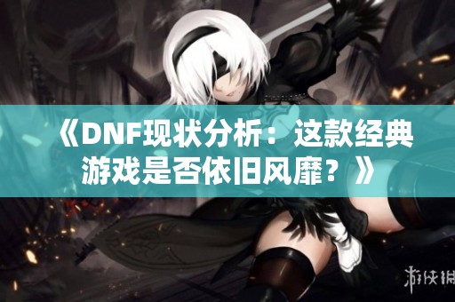 《DNF现状分析：这款经典游戏是否依旧风靡？》