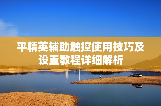 平精英辅助触控使用技巧及设置教程详细解析