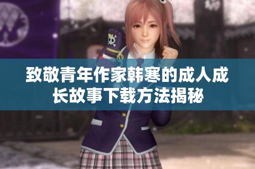致敬青年作家韩寒的成人成长故事下载方法揭秘
