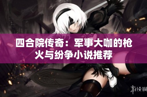 四合院传奇：军事大咖的枪火与纷争小说推荐