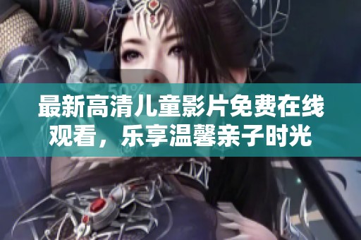 最新高清儿童影片免费在线观看，乐享温馨亲子时光