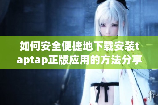 如何安全便捷地下载安装taptap正版应用的方法分享