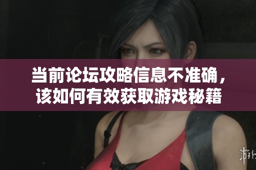 当前论坛攻略信息不准确，该如何有效获取游戏秘籍