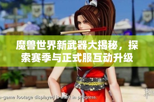 魔兽世界新武器大揭秘，探索赛季与正式服互动升级