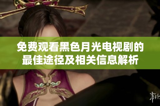 免费观看黑色月光电视剧的最佳途径及相关信息解析