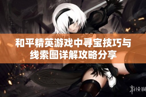 和平精英游戏中寻宝技巧与线索图详解攻略分享