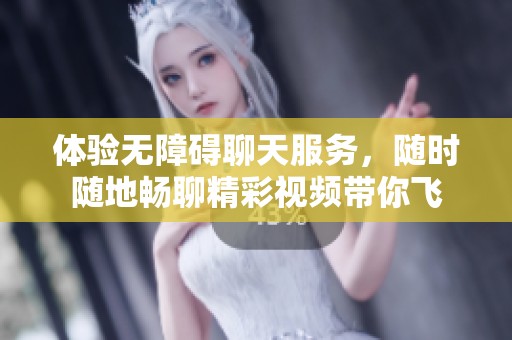 体验无障碍聊天服务，随时随地畅聊精彩视频带你飞