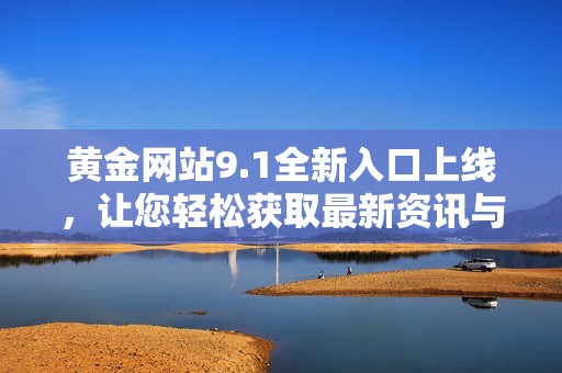 黄金网站9.1全新入口上线，让您轻松获取最新资讯与交易攻略
