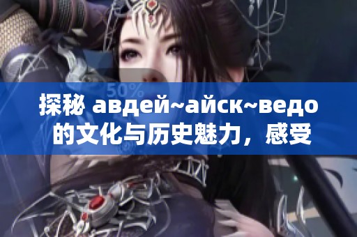 探秘 авдей~айск~ведо 的文化与历史魅力，感受独特风情