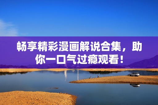 畅享精彩漫画解说合集，助你一口气过瘾观看！