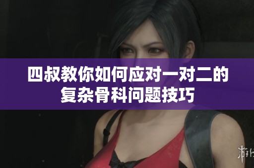 四叔教你如何应对一对二的复杂骨科问题技巧