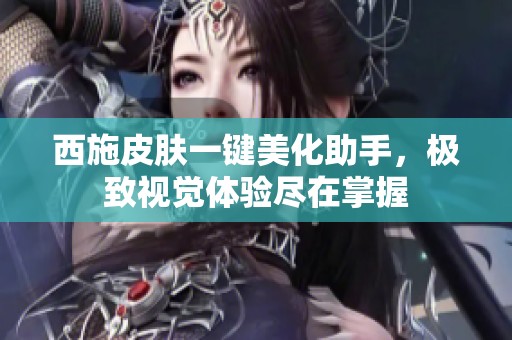 西施皮肤一键美化助手，极致视觉体验尽在掌握