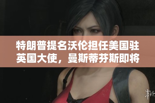 特朗普提名沃伦担任美国驻英国大使，曼斯蒂芬斯即将接任