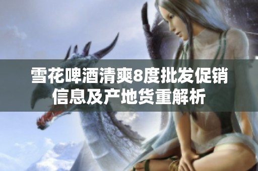 雪花啤酒清爽8度批发促销信息及产地货重解析