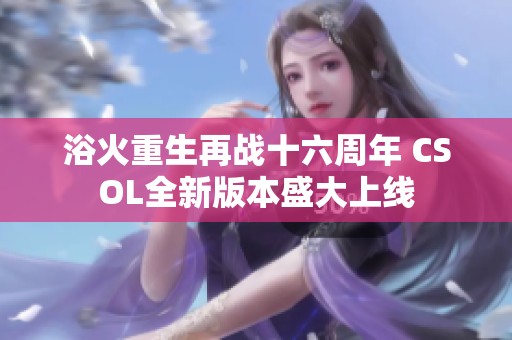 浴火重生再战十六周年 CSOL全新版本盛大上线