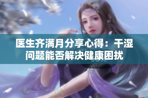 医生齐满月分享心得：干湿问题能否解决健康困扰