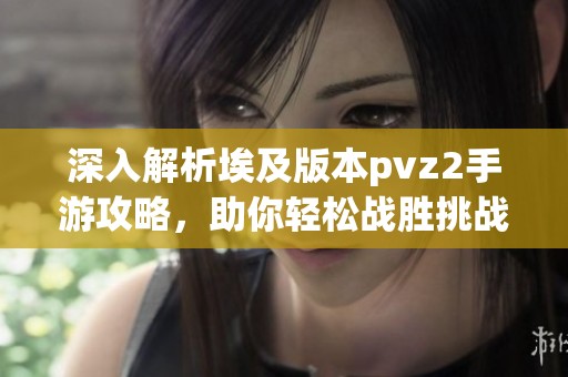 深入解析埃及版本pvz2手游攻略，助你轻松战胜挑战