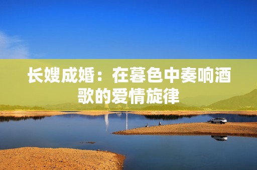 长嫂成婚：在暮色中奏响酒歌的爱情旋律