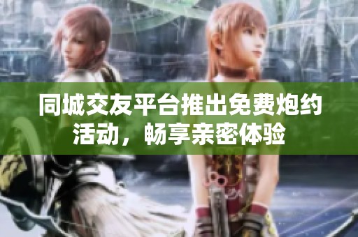 同城交友平台推出免费炮约活动，畅享亲密体验