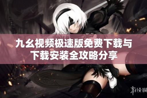 九幺视频极速版免费下载与下载安装全攻略分享