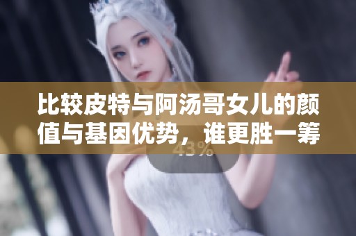 比较皮特与阿汤哥女儿的颜值与基因优势，谁更胜一筹