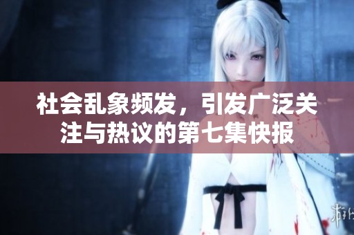 社会乱象频发，引发广泛关注与热议的第七集快报