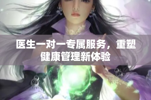 医生一对一专属服务，重塑健康管理新体验
