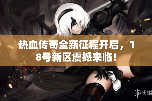 热血传奇全新征程开启，18号新区震撼来临！